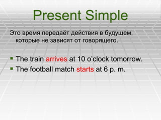 Present Simple
Это время передаѐт действия в будущем,
которые не зависят от говорящего.
 The train arrives at 10 o’clock ...