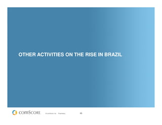 OTHER ACTIVITIES ON THE RISE IN BRAZIL




         © comScore, Inc.   Proprietary.   46
 