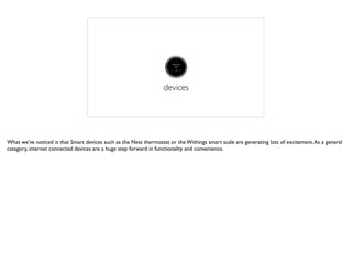 devices
What we’ve noticed is that Smart devices such as the Nest thermostat or the Withings smart scale are generating lots of excitement.As a general
category, internet connected devices are a huge step forward in functionality and convenience.
 