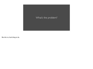 What’s the problem?
But this is a hard thing to do.
 