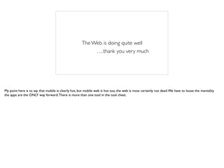 The Web is doing quite well
….thank you very much
My point here is to say that mobile is clearly hot, but mobile web is hot too, the web is most certainly not dead.We have to loose the mentality
the apps are the ONLY way forward.There is more than one tool in the tool chest.
 
