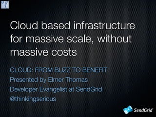 Cloud based infrastructure
for massive scale, without
massive costs
CLOUD: FROM BUZZ TO BENEFIT
Presented by Elmer Thomas
Developer Evangelist at SendGrid
@thinkingserious
 