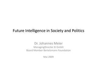 Future Intelligence in Society and Politics

              Dr. Johannes Meier
              ManagingDirector Xi GmbH
        Board Member Bertelsmann Foundation

                     Mai 2009
 