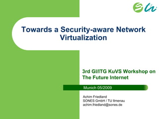 Towards a Security-aware Network
          Virtualization



               3rd GI/ITG KuVS Workshop on
               The Future Internet
                Munich 05/2009

               Achim Friedland
               SONES GmbH / TU Ilmenau
               achim.friedland@sones.de
 
