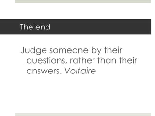 The end
Judge someone by their
questions, rather than their
answers. Voltaire
 
