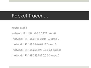 Packet Tracer …
router ospf 1
network 191.168.1.0 0.0.0.127 area 0
network 191.168.0.128 0.0.0.127 area 0
network 191.168.0.0 0.0.0.127 area 0
network 191.168.255.128 0.0.0.63 area 0
network 191.168.255.192 0.0.0.3 area 0
 