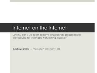 Internet on the Internet
Or why don’t we seem to have a worldwide pedagogical
playground for wannabe networking experts?
Andrew Smith … The Open University, UK
 