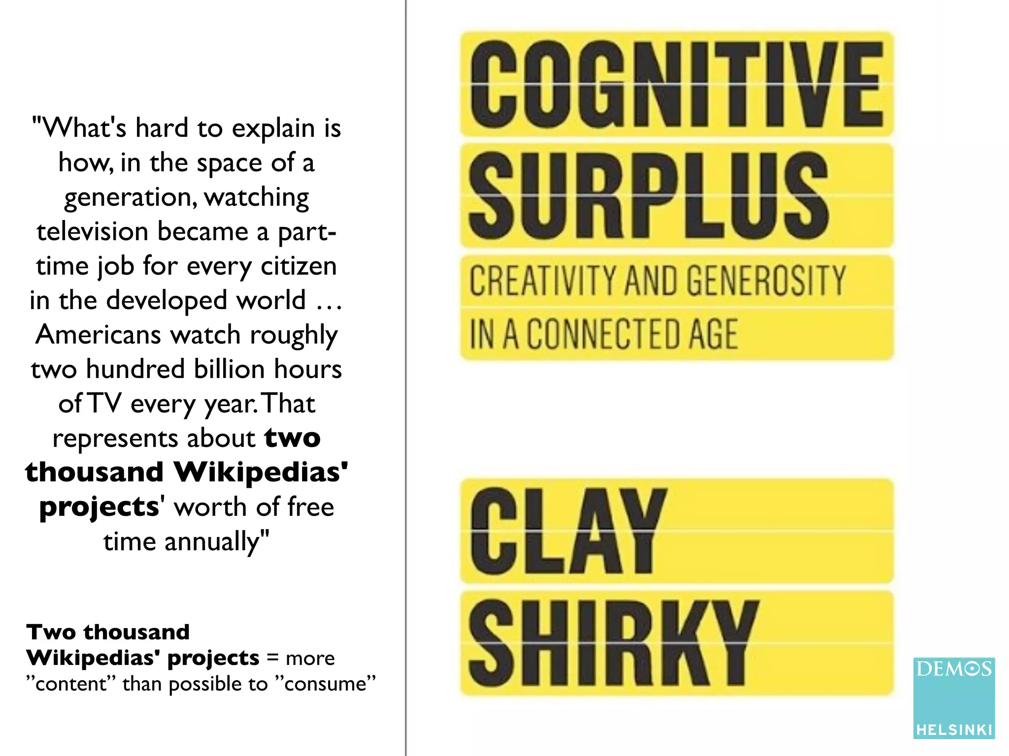 "What's hard to explain is
    how, in the space of a
    generation, watching
 television became a part-
 time job for every citizen
in the developed world …
 Americans watch roughly
two hundred billion hours
    of TV every year. That
   represents about two
thousand Wikipedias'
  projects' worth of free
        time annually"


Two thousand
Wikipedias' projects = more
”content” than possible to ”consume”
 