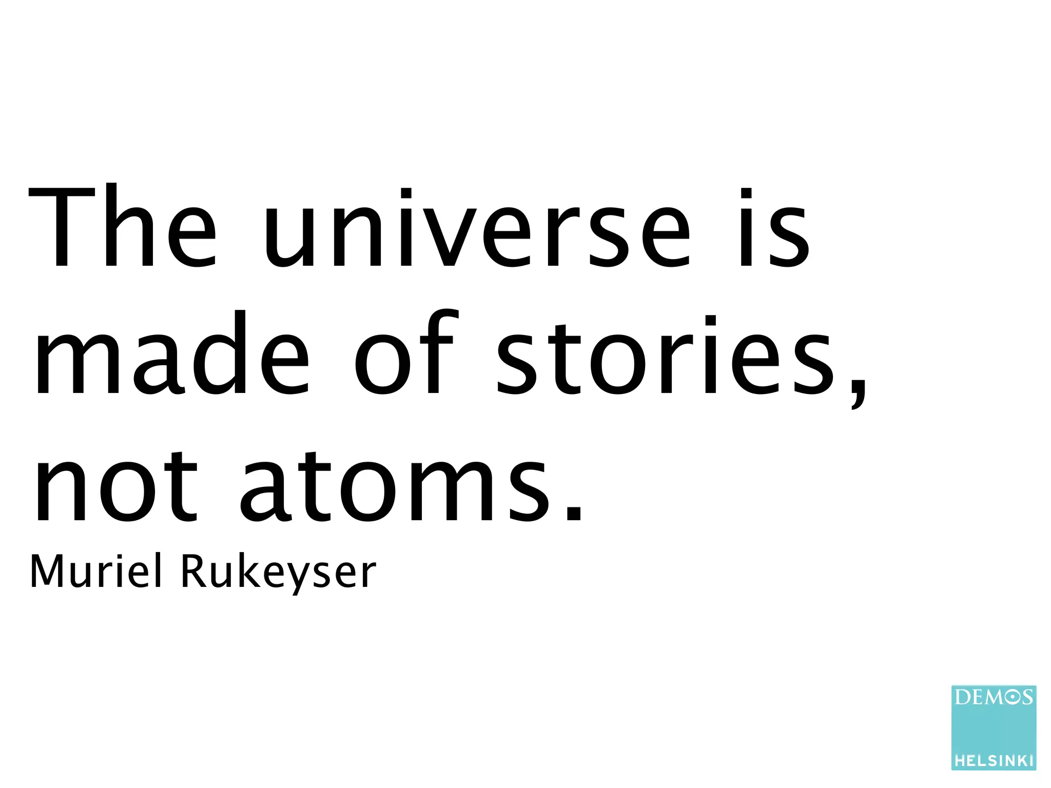 The universe is
made of stories,
not atoms.
Muriel Rukeyser
 