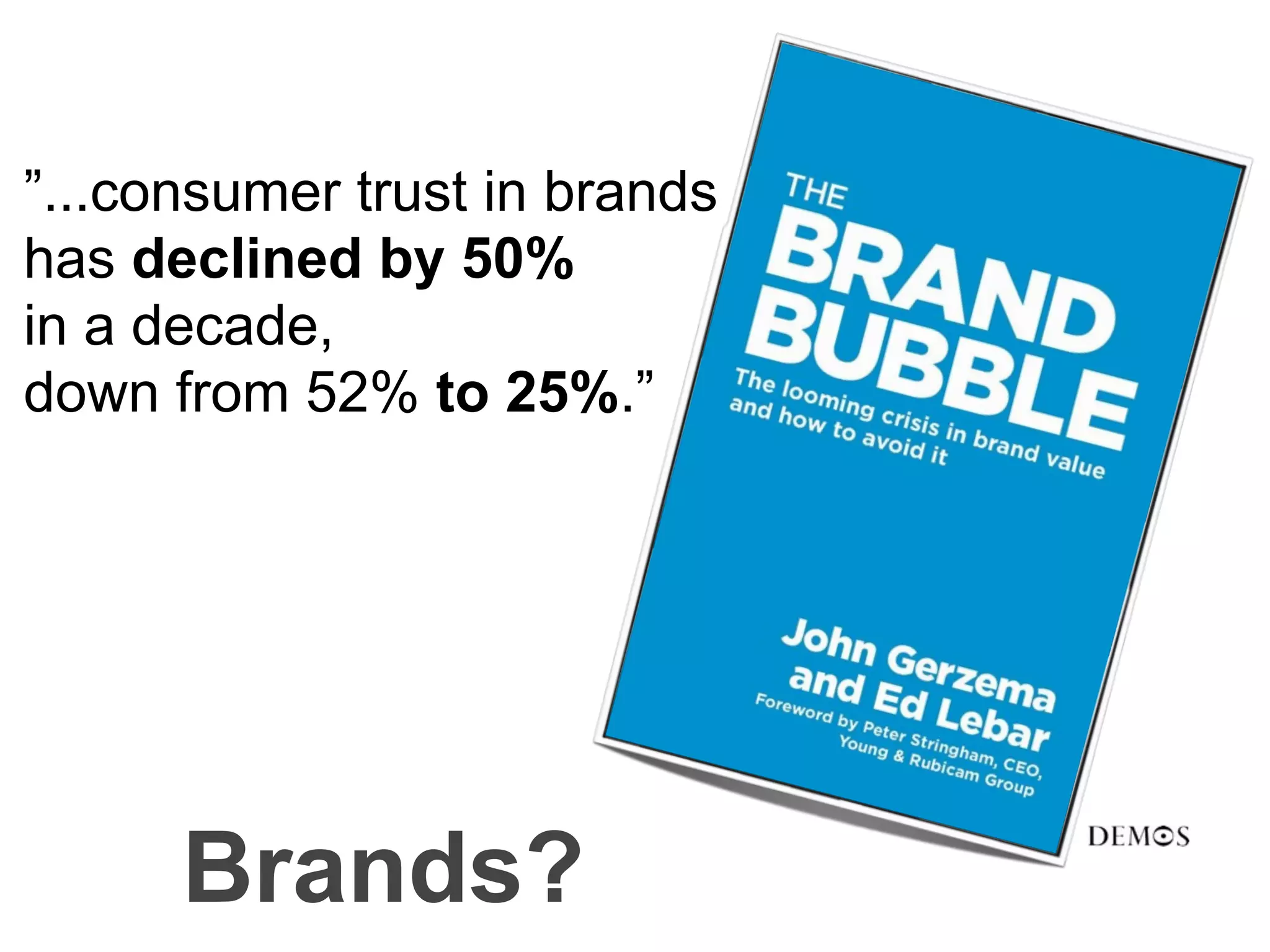 ”...consumer trust in brands
has declined by 50%
in a decade,
down from 52% to 25%.”




      Brands?
 