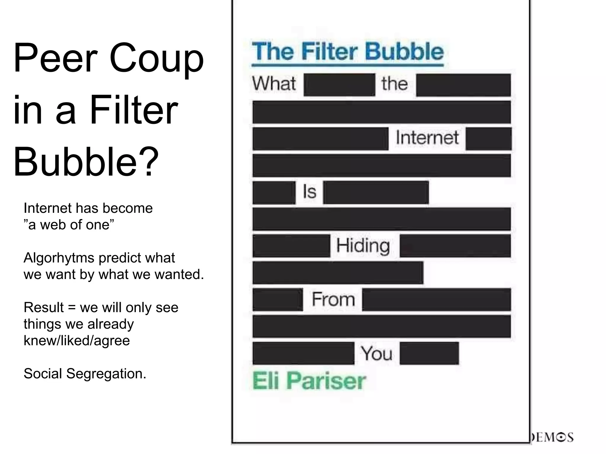 Peer Coup
in a Filter
Bubble?
Internet has become
”a web of one”

Algorhytms predict what
we want by what we wanted.

Result = we will only see
things we already
knew/liked/agree

Social Segregation.
 