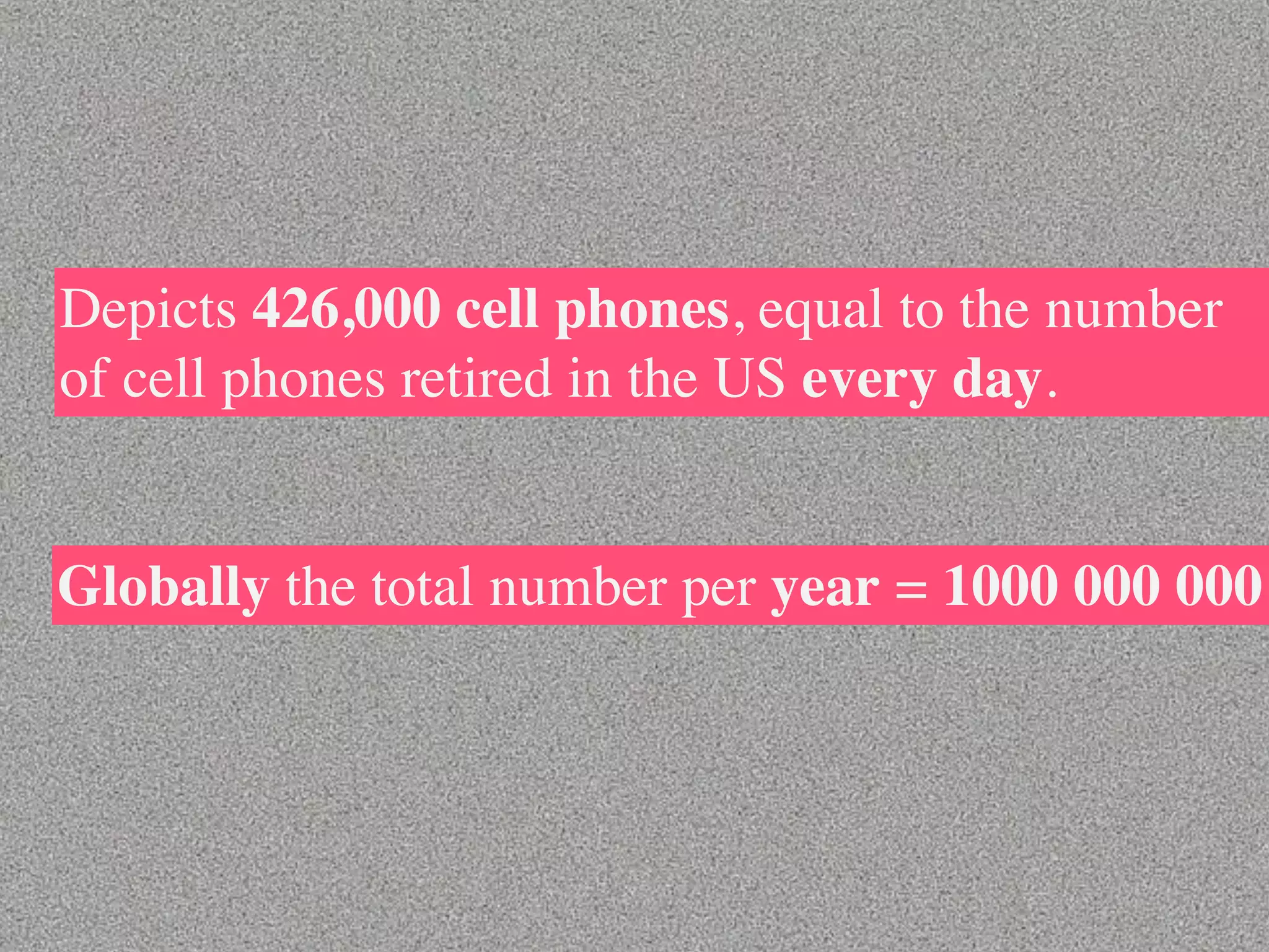 Depicts 426,000 cell phones, equal to the number
of cell phones retired in the US every day.


Globally the total number per year = 1000 000 000
 