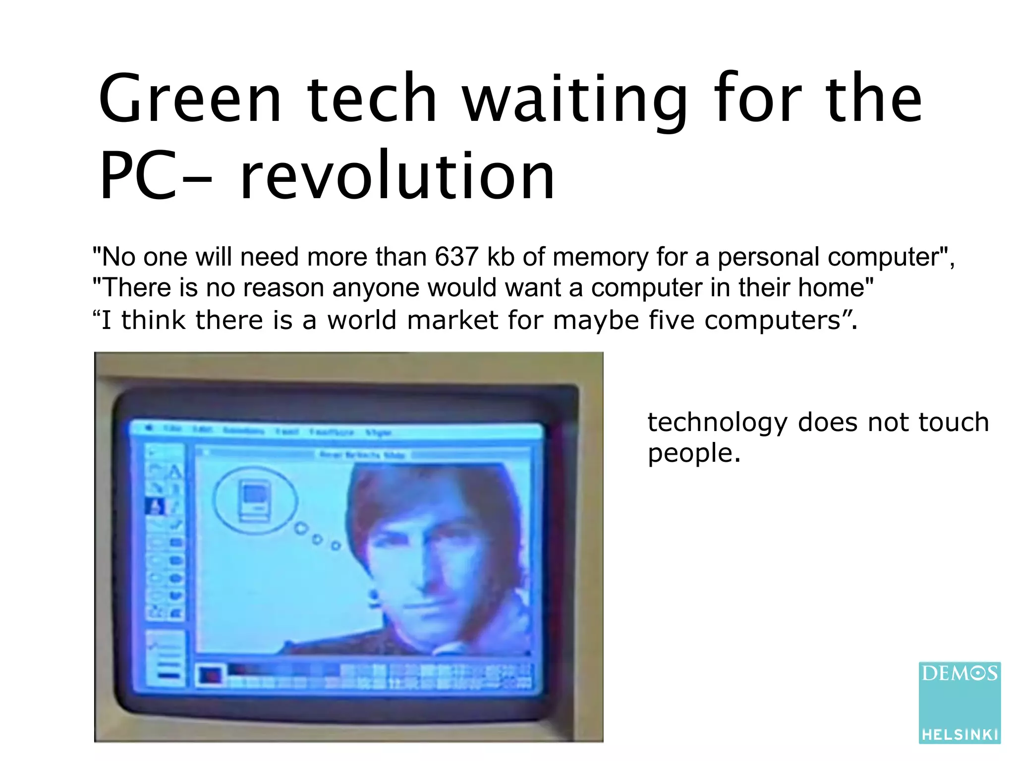 Green tech waiting for the
PC- revolution
"No one will need more than 637 kb of memory for a personal computer",
"There is no reason anyone would want a computer in their home"
“I think there is a world market for maybe five computers”.


                                            technology does not touch
                                            people.
 
