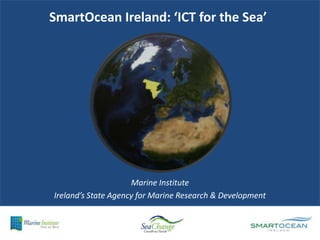 SmartOcean Ireland: ‘ICT for the Sea’,[object Object],Marine Institute,[object Object],Ireland’s State Agency for Marine Research & Development ,[object Object]