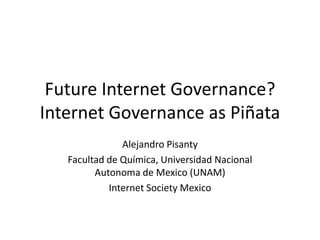Future Internet Governance?
Internet Governance as Piñata
Alejandro Pisanty
Facultad de Química, Universidad Nacional
Autonoma de Mexico (UNAM)
Internet Society Mexico

 