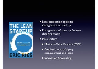 • Lean production applis to 
management of start up 
• Management of start up for ever 
changing world 
• Main feature 
• Minimum Value Product (MVP), 
• Feedback loop of diploy, 
measurement and learn 
• Innovation Accounting 
 