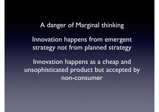 A danger of Marginal thinking 
Innovation happens from emergent 
strategy not from planned strategy 
Innovation happens as a cheap and 
unsophisticated product but accepted by 
non-consumer 
 