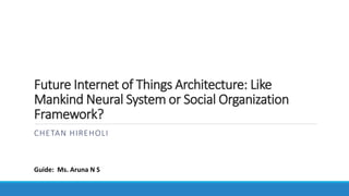 Future Internet of Things Architecture: Like
Mankind Neural System or Social Organization
Framework?
CHETAN HIREHOLI
Guide: Ms. Aruna N S
 
