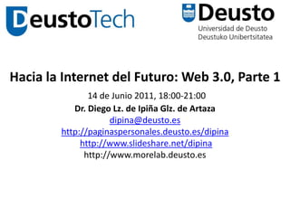 Hacia la Internet del Futuro: Web 3.0, Parte 114 de Junio 2011, 18:00-21:00 Dr. Diego Lz. de Ipiña Glz. de Artazadipina@deusto.eshttp://paginaspersonales.deusto.es/dipinahttp://www.slideshare.net/dipinahttp://www.morelab.deusto.es 