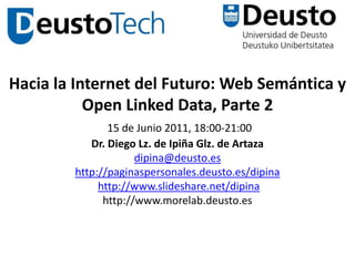Hacia la Internet del Futuro: Web Semántica y Open Linked Data, Parte 215 de Junio 2011, 18:00-21:00 Dr. Diego Lz. de Ipiña Glz. de Artazadipina@deusto.eshttp://paginaspersonales.deusto.es/dipinahttp://www.slideshare.net/dipinahttp://www.morelab.deusto.es 