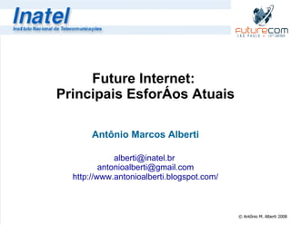 Future Internet:
Principais Esforços Atuais

       Antônio Marcos Alberti

              alberti@inatel.br
          antonioalberti@gmail.com
  http://www.antonioalberti.blogspot.com/



                                            © Antônio M. Alberti 2008
 