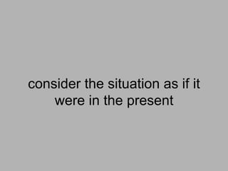consider the situation as if it
were in the present
 