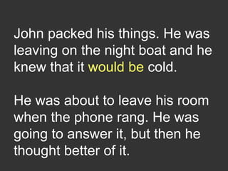 John packed his things. He was
leaving on the night boat and he
knew that it would be cold.
He was about to leave his room
when the phone rang. He was
going to answer it, but then he
thought better of it.
 