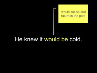 He knew it would be cold.
‘would’ for neutral
future in the past
 