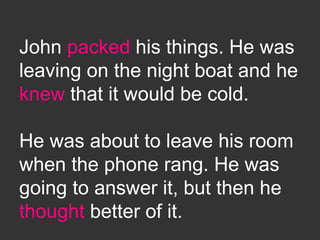 John packed his things. He was
leaving on the night boat and he
knew that it would be cold.
He was about to leave his room
when the phone rang. He was
going to answer it, but then he
thought better of it.
 
