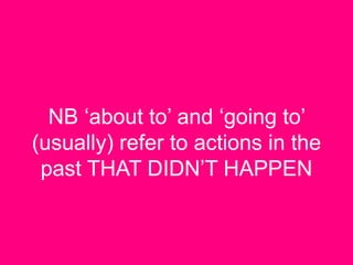 NB ‘about to’ and ‘going to’
(usually) refer to actions in the
past THAT DIDN’T HAPPEN
 
