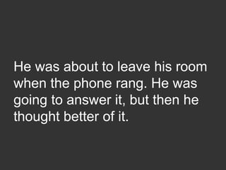 He was about to leave his room
when the phone rang. He was
going to answer it, but then he
thought better of it.
 