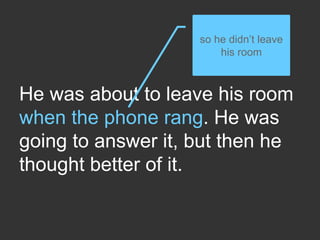 He was about to leave his room
when the phone rang. He was
going to answer it, but then he
thought better of it.
so he didn’t leave
his room
 
