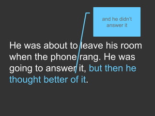 He was about to leave his room
when the phone rang. He was
going to answer it, but then he
thought better of it.
and he didn’t
answer it
 
