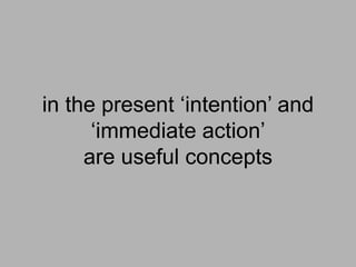 in the present ‘intention’ and
‘immediate action’
are useful concepts
 