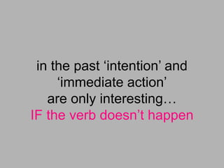 in the past ‘intention’ and
‘immediate action’
are only interesting…
IF the verb doesn’t happen
 