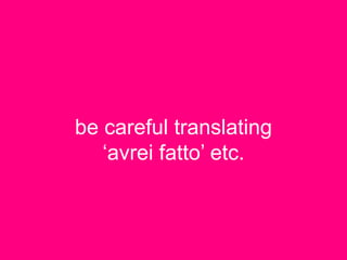 be careful translating
‘avrei fatto’ etc.
 