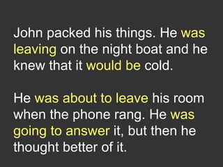 John packed his things. He was
leaving on the night boat and he
knew that it would be cold.
He was about to leave his room
when the phone rang. He was
going to answer it, but then he
thought better of it.
 