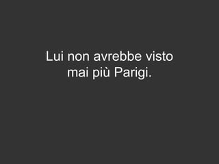 Lui non avrebbe visto
mai più Parigi.
 