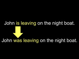 John is leaving on the night boat.
John was leaving on the night boat.
 