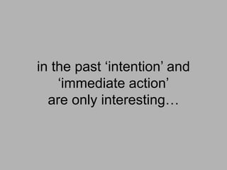 in the past ‘intention’ and
‘immediate action’
are only interesting…
 