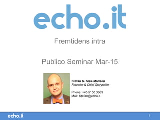 1
Fremtidens intra
Publico Seminar Mar-15
Stefan K. Sløk-Madsen
Founder & Chief Storyteller
Phone: +45 5150 3663
Mail: Stefan@echo.it
 