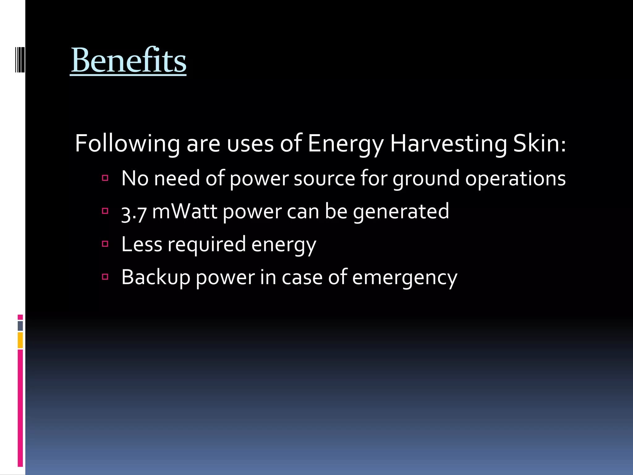 Benefits
Following are uses of Energy Harvesting Skin:
 No need of power source for ground operations
 3.7 mWatt power can be generated
 Less required energy
 Backup power in case of emergency
 