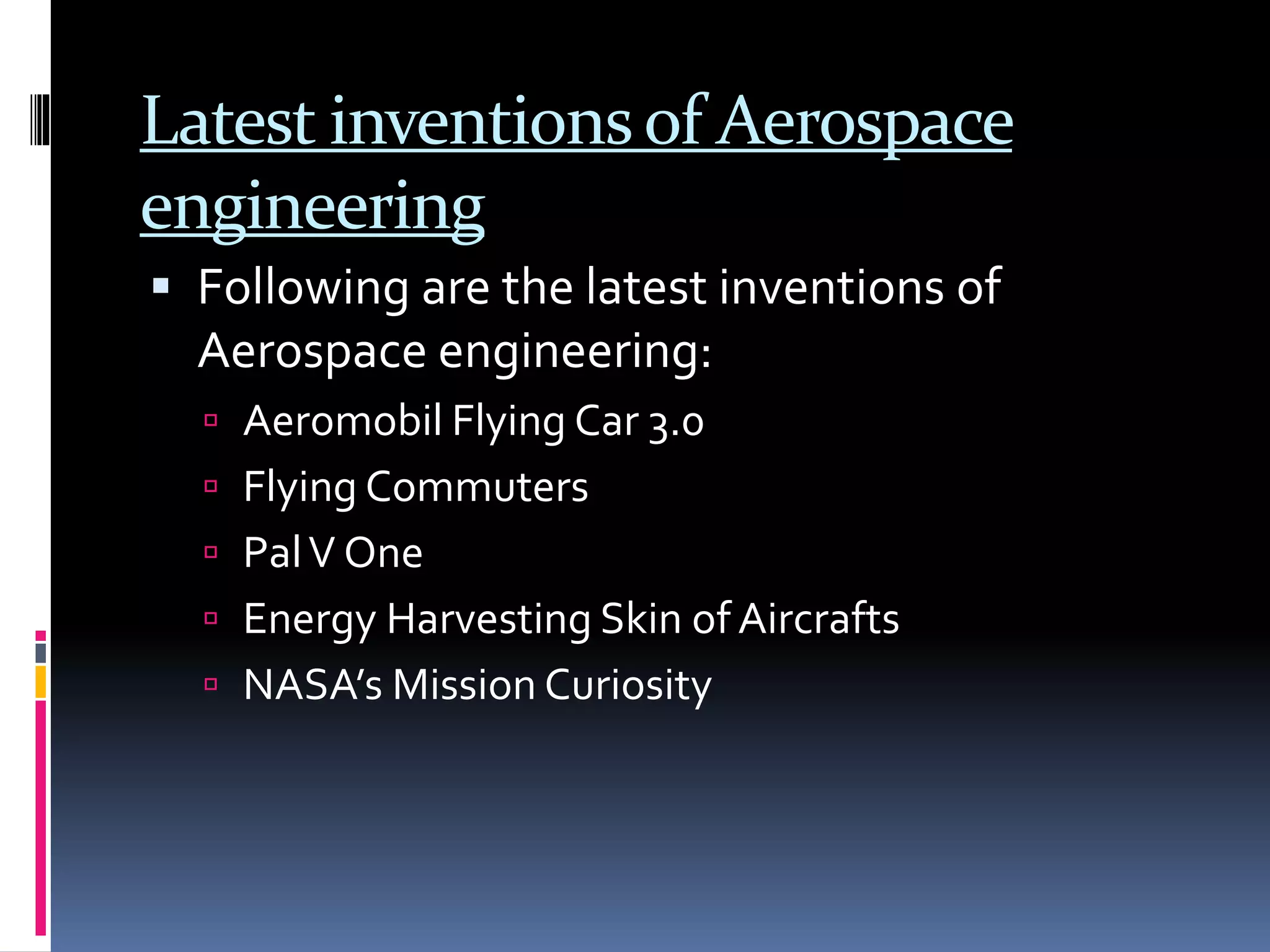 Latest inventionsof Aerospace
engineering
 Following are the latest inventions of
Aerospace engineering:
 Aeromobil Flying Car 3.0
 Flying Commuters
 PalV One
 Energy Harvesting Skin of Aircrafts
 NASA’s Mission Curiosity
 