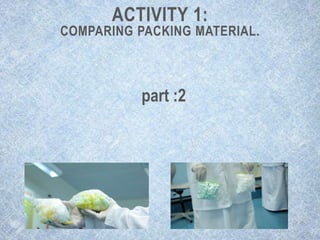 ACTIVITY 1:
COMPARING PACKING MATERIAL.
part :2
 