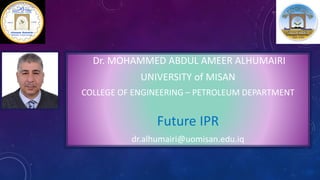 Dr. MOHAMMED ABDUL AMEER ALHUMAIRI
UNIVERSITY of MISAN
COLLEGE OF ENGINEERING – PETROLEUM DEPARTMENT
Future IPR
dr.alhumairi@uomisan.edu.iq
 
