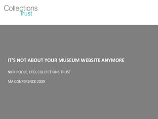 IT’S NOT ABOUT YOUR MUSEUM WEBSITE ANYMORE  NICK POOLE, CEO, COLLECTIONS TRUST MA CONFERENCE 2009 