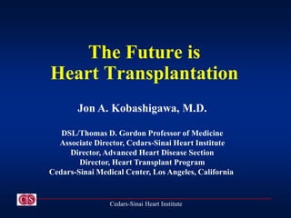 The Future is
Heart Transplantation
Jon A. Kobashigawa, M.D.
DSL/Thomas D. Gordon Professor of Medicine
Associate Director, Cedars-Sinai Heart Institute
Director, Advanced Heart Disease Section
Director, Heart Transplant Program
Cedars-Sinai Medical Center, Los Angeles, California
Cedars-Sinai Heart Institute
 