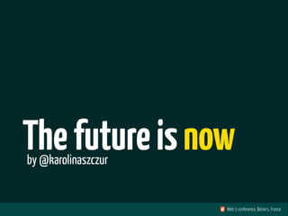 The future is now
by @karolinaszczur


                     Web 5 conference, Béziers, France
 