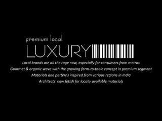 Local brands are all the rage now, especially for consumers from metros
Gourmet & organic wave with the growing farm-to-table concept in premium segment
Materials and patterns inspired from various regions in India
Architects’ new fetish for locally available materials
 