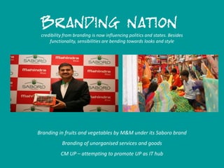 credibility from branding is now influencing politics and states. Besides
functionality, sensibilities are bending towards looks and style
Branding in fruits and vegetables by M&M under its Saboro brand
Branding of unorganised services and goods
CM UP – attempting to promote UP as IT hub
 